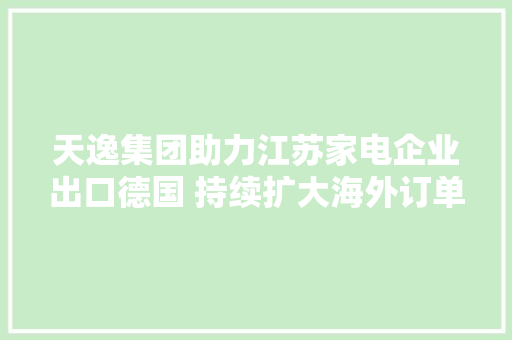 天逸集团助力江苏家电企业出口德国 持续扩大海外订单量