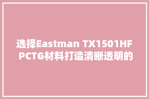 选择Eastman TX1501HF PCTG材料打造清晰透明的电子烟烟嘴油仓