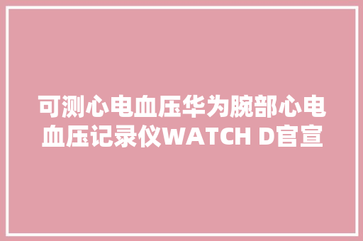 可测心电血压华为腕部心电血压记录仪WATCH D官宣