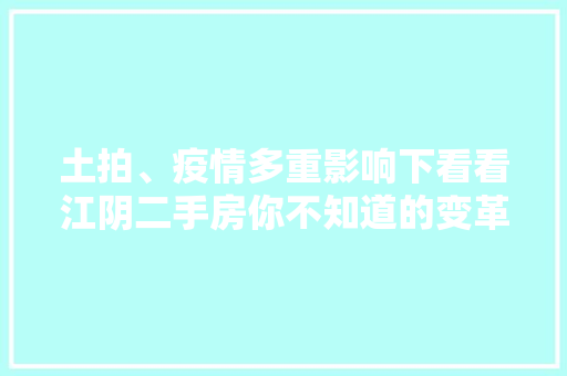 土拍、疫情多重影响下看看江阴二手房你不知道的变革~