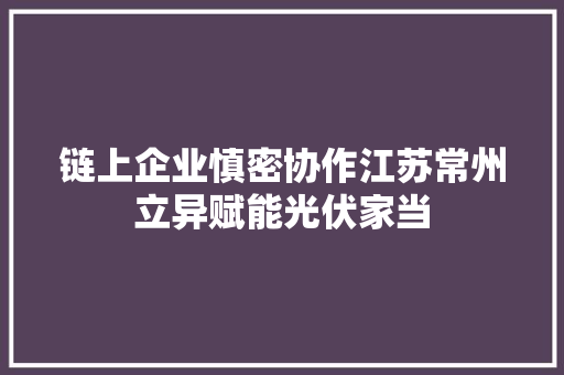 链上企业慎密协作江苏常州立异赋能光伏家当