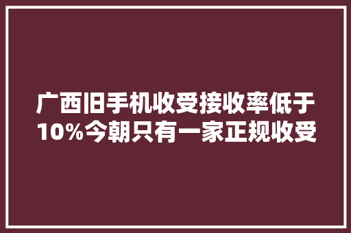 广西旧手机收受接收率低于10%今朝只有一家正规收受接收处理企业