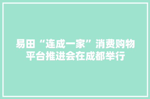 易田“连成一家”消费购物平台推进会在成都举行
