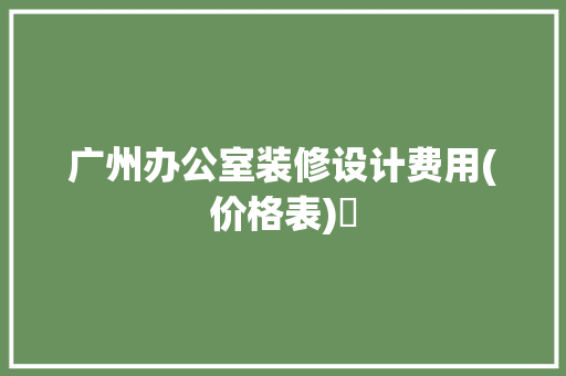 广州办公室装修设计费用(价格表)​