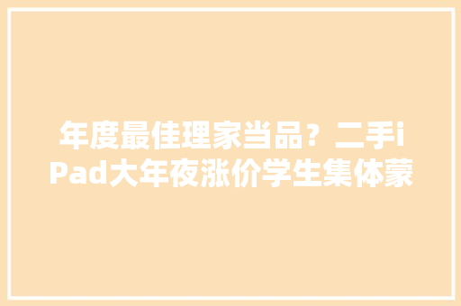 年度最佳理家当品？二手iPad大年夜涨价学生集体蒙了