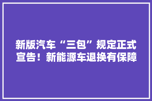 新版汽车“三包”规定正式宣告！新能源车退换有保障了