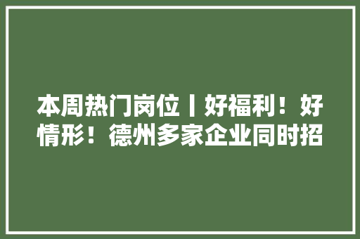本周热门岗位丨好福利！好情形！德州多家企业同时招聘