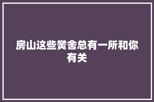 房山这些黉舍总有一所和你有关