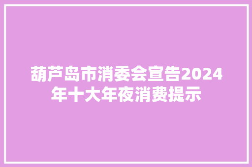 葫芦岛市消委会宣告2024年十大年夜消费提示