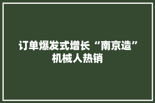 订单爆发式增长“南京造”机械人热销