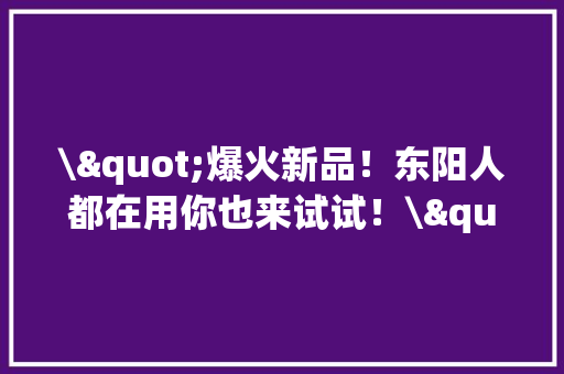 \"爆火新品！东阳人都在用你也来试试！\"