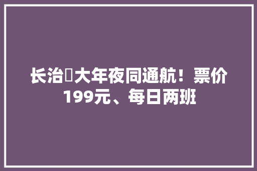 长治⇄大年夜同通航！票价199元、每日两班