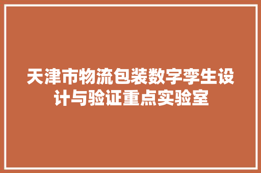 天津市物流包装数字孪生设计与验证重点实验室