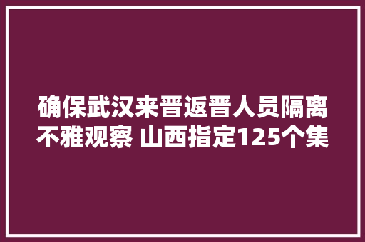 确保武汉来晋返晋人员隔离不雅观察 山西指定125个集中隔离点