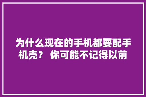 为什么现在的手机都要配手机壳？ 你可能不记得以前的...
