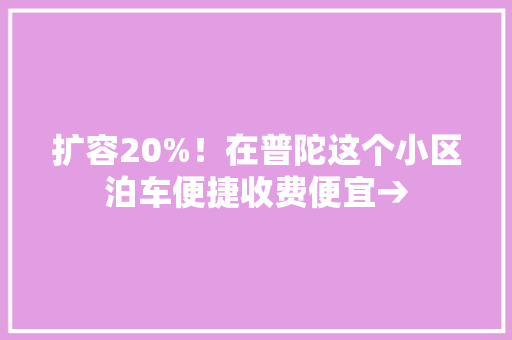 扩容20%！在普陀这个小区泊车便捷收费便宜→