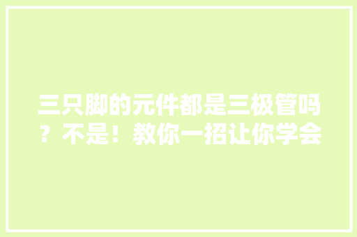 三只脚的元件都是三极管吗？不是！教你一招让你学会区分它们