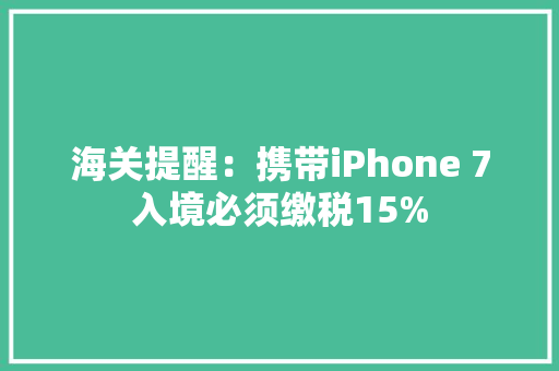海关提醒：携带iPhone 7入境必须缴税15%