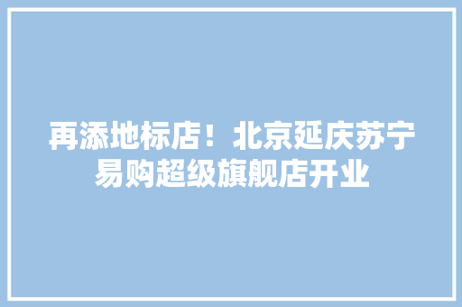 再添地标店！北京延庆苏宁易购超级旗舰店开业