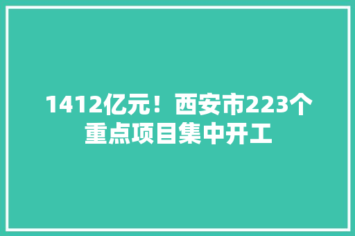 1412亿元！西安市223个重点项目集中开工