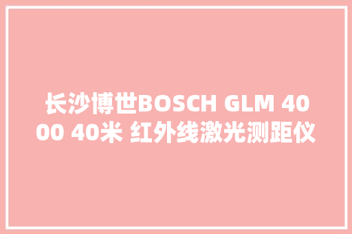 长沙博世BOSCH GLM 4000 40米 红外线激光测距仪测量仪量房仪电子尺