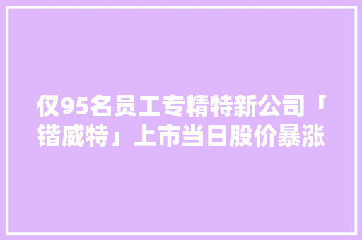仅95名员工专精特新公司「锴威特」上市当日股价暴涨109%｜专精前哨