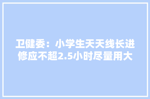 卫健委：小学生天天线长进修应不超2.5小时尽量用大年夜屏幕电子产品