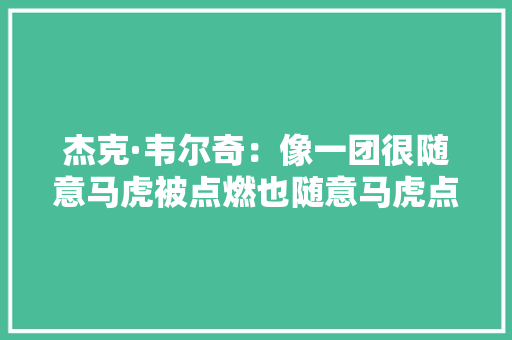 杰克·韦尔奇：像一团很随意马虎被点燃也随意马虎点燃别人的火