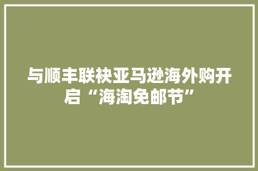 与顺丰联袂亚马逊海外购开启“海淘免邮节”