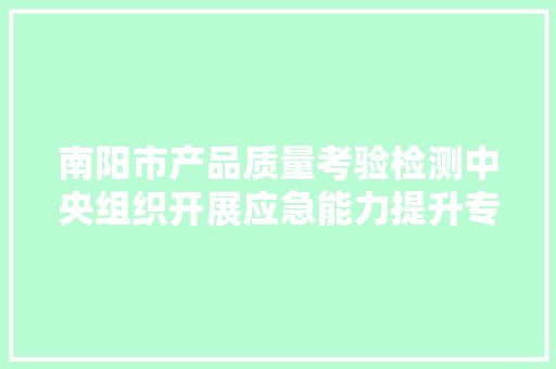 南阳市产品质量考验检测中央组织开展应急能力提升专题收集培训