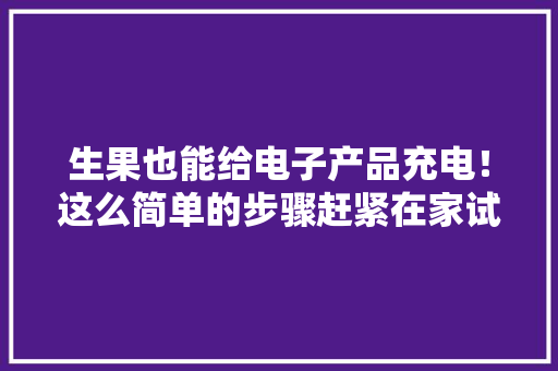 生果也能给电子产品充电！这么简单的步骤赶紧在家试试！