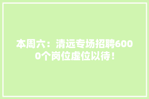 本周六：清远专场招聘6000个岗位虚位以待！