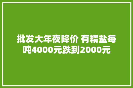 批发大年夜降价 有精盐每吨4000元跌到2000元