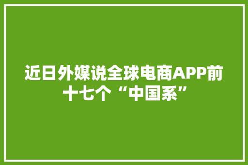 近日外媒说全球电商APP前十七个“中国系”