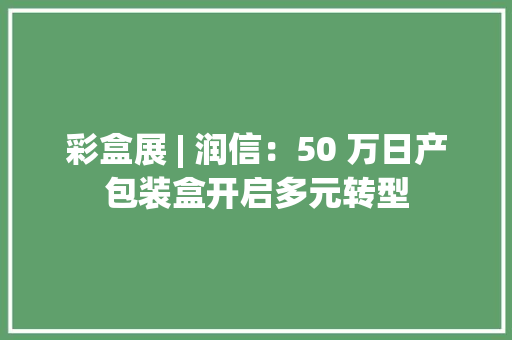 彩盒展 | 润信：50 万日产包装盒开启多元转型