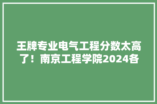 王牌专业电气工程分数太高了！南京工程学院2024各专业录取分公布