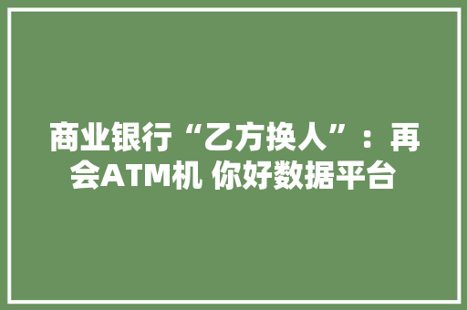 商业银行“乙方换人”：再会ATM机 你好数据平台
