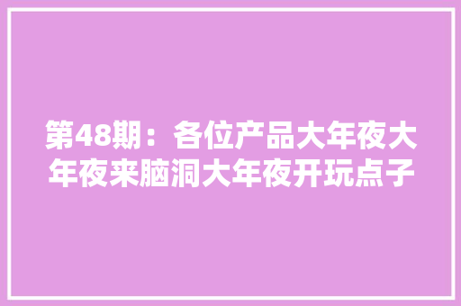第48期：各位产品大年夜大年夜来脑洞大年夜开玩点子吧
