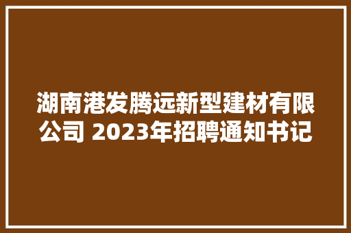 湖南港发腾远新型建材有限公司 2023年招聘通知书记