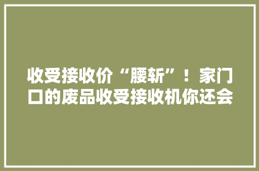 收受接收价“腰斩”！家门口的废品收受接收机你还会选吗？