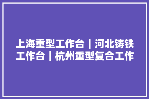 上海重型工作台｜河北铸铁工作台｜杭州重型复合工作台