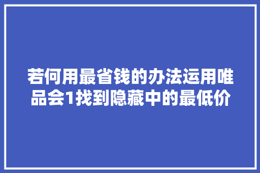 若何用最省钱的办法运用唯品会1找到隐藏中的最低价（超实用）
