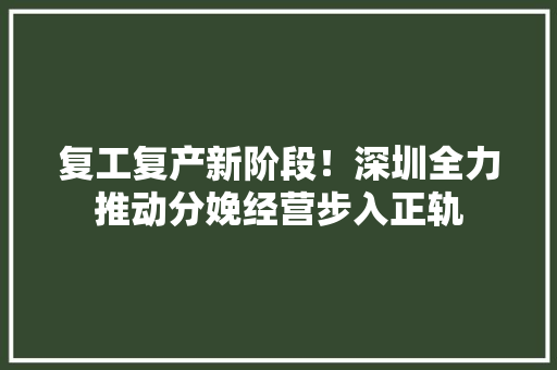 复工复产新阶段！深圳全力推动分娩经营步入正轨