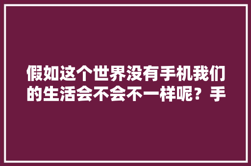 假如这个世界没有手机我们的生活会不会不一样呢？手机
