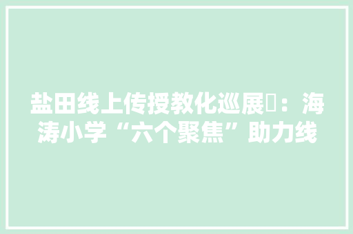 盐田线上传授教化巡展⑫：海涛小学“六个聚焦”助力线上传授教化
