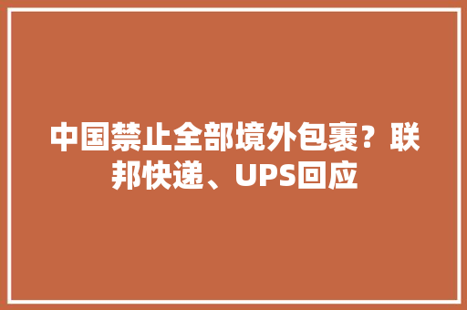 中国禁止全部境外包裹？联邦快递、UPS回应