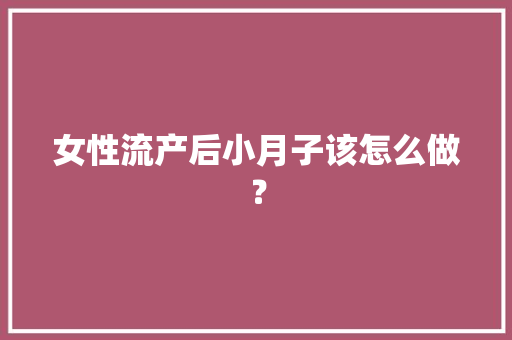 女性流产后小月子该怎么做？