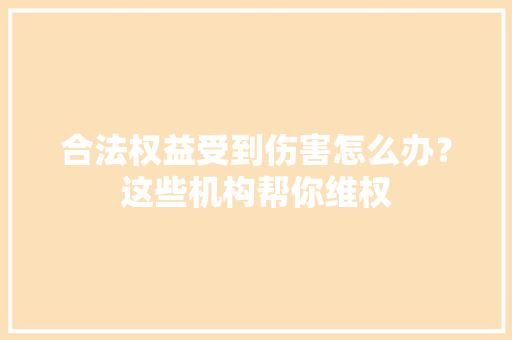 合法权益受到伤害怎么办？这些机构帮你维权