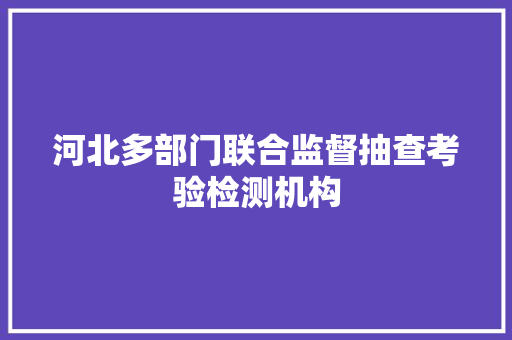 河北多部门联合监督抽查考验检测机构