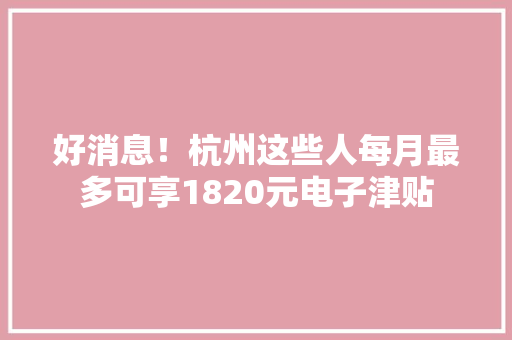 好消息！杭州这些人每月最多可享1820元电子津贴